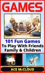 Games: 101 Fun Games To Play With Friends, Family & Children (Games, Kids Games, Family Games, Solo Games, Best Games) - Ace McCloud