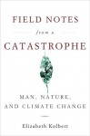 Field Notes from a Catastrophe: Man, Nature, and Climate Change - Elizabeth Kolbert