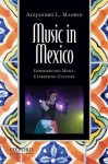 Music in Mexico: Experiencing Music, Expressing Culture - Alejandro L. Madrid