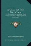 A Call To The Fountain: To Turn From Shadow And Imitation And To Press After Substance - William Waring