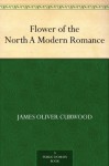 Flower of the North A Modern Romance - James Oliver Curwood