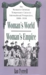 Woman's World/Woman's Empire: The Woman's Christian Temperance Union in International Perspective, 1880-1930 - Ian R. Tyrrell