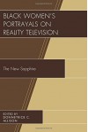 Black Women's Portrayals on Reality Television: The New Sapphire - Donnetrice C. Allison, Antwanisha Alameen-Shavers, Allison M. Alford, Patrick Bennett, Mia E. Briceño, Chetachi A. Egwu, Evene Estwick, Adria Y. Goldman, Rachel Alicia Griffin, Johnny Jones, Ryessia D. Jones, Madeline M. Maxwell, Angelica N. Morris, Donyale R. Griffin