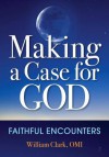 Making a Case for God: Faithful Encounters - William P. Clark