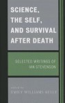 Science, the Self, and Survival After Death: Selected Writings of Ian Stevenson - Emily Williams Kelly