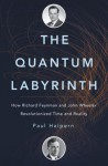 The Quantum Labyrinth: How Richard Feynman and John Wheeler Revolutionized Time and Reality - Paul Halpern