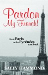 Pardon My French-From Paris To The Pyrenees And Back - Sally Hammond