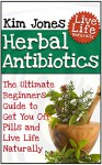 Herbal Antibiotics: The Ultimate Beginners Guide to Get You Off Pills and Live Life Naturally (Herbal Antibiotics, herbal antibiotics and antivirals, herbal antibiotics for beginners) - Kim Jones