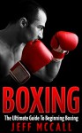 Boxing: The Ultimate Guide To Beginning Boxing - Jeff McCall