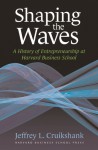 Shaping The Waves: A History Of Entrepreneurship At Harvard Business School - Jeffrey L. Cruikshank