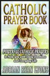 CATHOLIC PRAYER BOOK: Powerful Catholic Prayers to Help You with Daily Devotions and Everyday Life. Prayer Book - Adrian Ryan Lyons, The Bible, Catholic Prayers