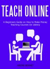 TEACH ONLINE: A Beginner's Guide on How to Make Money Teaching Courses On Udemy - Andre Bennet