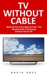 TV Without Cable: Watch All The TV You Want For Free! - The Ultimate Guide To Streaming And Over-The-Air TV! (Streaming, Streaming Devices, Over-the-Air Free TV) - David Ross