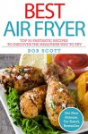 Best Air Fryer: Top 25 Fantastic Recipes To Discover The Healthier Way To Fry - Bob Scott