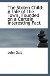 The Stolen Child: A Tale of the Town, Founded on a Certain Interesting Fact - John Galt