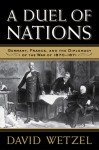 Duel of Nations, A: Germany, France, and the Diplomacy of the War of 1870 1871 - David Wetzel