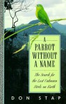A Parrot Without a Name: The Search for the Last Unknown Birds on Earth - Don Stap