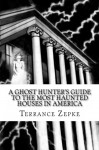 A Ghost Hunter's Guide to the Most Haunted Houses in America - Terrance Zepke