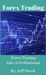 Forex Trading: Forex Trading Like A Professional (The Professional Trader Series Book 1) - Jeff Vacek