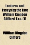 Lectures and Essays by the Late William Kingdon Clifford, F.R.S. (1) - William Kingdon Clifford