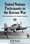 United Nations Participants in the Korean War: The Contributions of 45 Member Countries - Paul M. Edwards