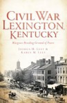 Civil War Lexington, KY: Bluegrass Breeding Ground of Power - Karen M. Leet, Joshua H. Leet, Douglas W. Bostick