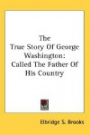 The True Story of George Washington: Called the Father of His Country - Elbridge S. Brooks