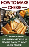 How To Make Cheese: 7 Tasteful Gourmet Cheesemaking Recipes Plus Beginner's Guide To Smoke Cheese At Home: (Homemade Cheeses, Ricotta, Mozzarella, Chevre, ... Milk Mozzarella, MAKE BRIE AND CAMEMBERT) - Pamela Bolton