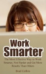 Work Smarter: The Most Effective Way to Work Smarter, Not Harder and Get More Results Than Others - Brad Collins