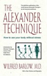 The Alexander Technique: How to Use Your Body without Stress - Wilfred Barlow