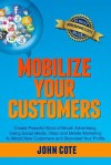 Mobilize Your Customers: Create Powerful Word of Mouth Advertising Using Social Media, Video and Mobile Marketing to Attract New Customers and Skyrocket Your Profits - John Cote