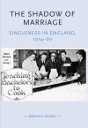 The Shadow of Marriage: Singleness in England, 1914-60 - Katherine Holden