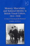 Memory, Masculinity and National Identity in British Visual Culture, 1914-1930: A Study of Unconquerable Manhood - Gabriel Koureas