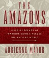 The Amazons: Lives and Legends of Warrior Women across the Ancient World - Adrienne Mayor