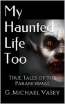 My Haunted Life Too: Scary True Ghost Stories (True Paranormal Stories Book 2) - G. Michael Vasey