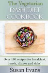 The Vegetarian DASH Diet Cookbook: Over 100 recipes for breakfast, lunch, dinner and sides! - Susan Evans