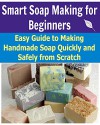 Smart Soap Making for Beginners: Easy Guide to Making Handmade Soap Quickly and Safely From Scratch: (Soap Making, Soap Making for Beginners, Soap Making Recipes, Soap Making Business, Soap) - Melani Penn