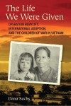 The Life We Were Given: Operation Babylift, International Adoption, and the Children of War in Vietnam - Dana Sachs