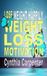 Weight Loss Motivation: The 7 Secrets to Losing Weight Happily - Cynthia Carpenter