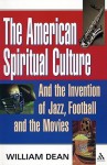 The American Spiritual Culture: And the Invention of Jazz, Football, and the Movies - William Dean