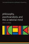 Philosophy, Psychoanalysis and the A-rational Mind (International Perspectives in Philosophy and Psychiatry) - Linda A.W. Brakel