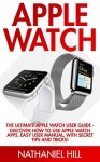 Apple Watch: The Ultimate Apple Watch User Guide - Discover How To Use Apple Watch Apps, Easy User Manual, With Secret Tips And Tricks! (Iphone, Apps, Ios) - Nathaniel Hill