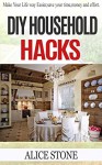 DIY Household hacks: Make your life way easier, save your time, money and effort ( Household DIY, Do It Yourself, DIY, DIY projects, diy household hacks, ... Hacks, DIY, Everyday Hacks Book 1) - Alice Stone