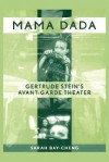 Mama Dada: Gertrude Stein's Avant-Garde Theater - Sarah Bay-Cheng