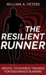 The Resilient Runner: Mental Toughness Training for Endurance Runners - William A. Peters