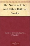 The Nerve of Foley And Other Railroad Stories - Frank H. (Frank Hamilton) Spearman