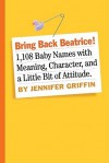 Bring Back Beatrice!: 1,108 Baby Names with Meaning, Character, and a Little Bit of Attitude - Jennifer Griffin