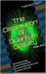 The Dissolution of Quantum Gravity: Deconstructing General Relativity, Quantum Mechanics and Quantum Gravity - Matthew Taylor