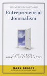 Entrepreneurial Journalism: How to Build What's Next for News - Mark Briggs