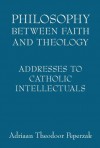 Philosophy Between Faith and Theology: Addresses to Catholic Intellectuals - Adriaan Theodoor Peperzak